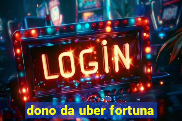 dono da uber fortuna